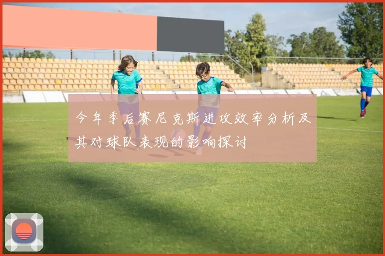 今年季后赛尼克斯进攻效率分析及其对球队表现的影响探讨