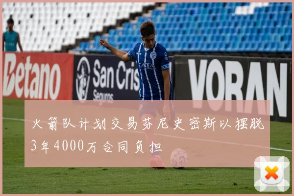 火箭队计划交易芬尼史密斯以摆脱3年4000万合同负担