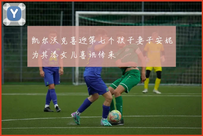 凯尔沃克喜迎第七个孩子妻子安妮为其添女儿喜讯传来