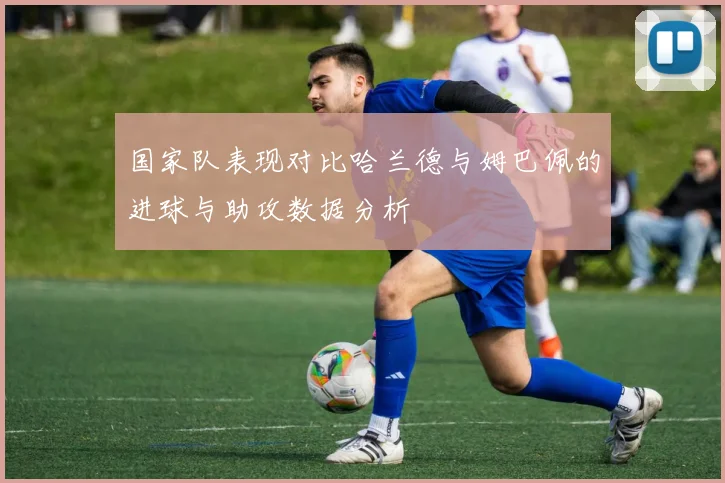 国家队表现对比哈兰德与姆巴佩的进球与助攻数据分析