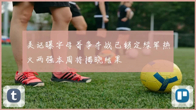 美记曝字母哥争夺战已锁定绿军热火两强本周将揭晓结果