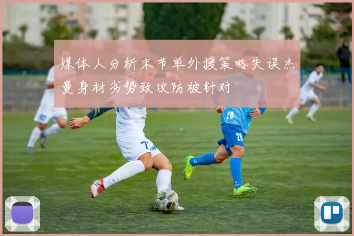 媒体人分析末节单外援策略失误杰曼身材劣势致攻防被针对