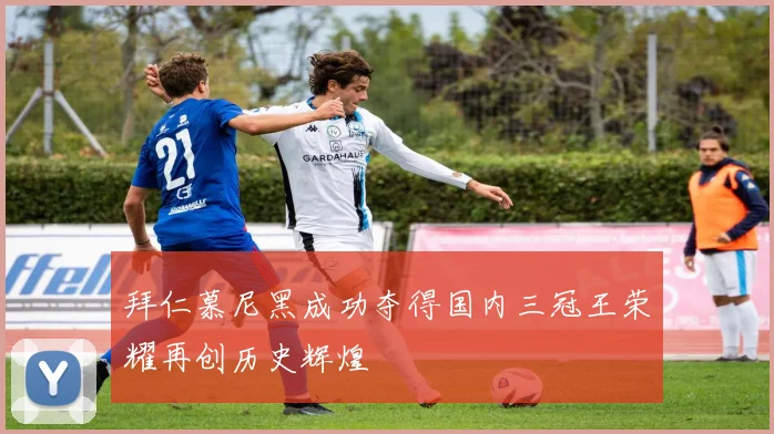 拜仁慕尼黑成功夺得国内三冠王荣耀再创历史辉煌