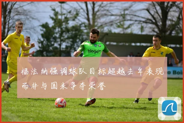 福法纳强调球队目标超越去年表现而非与国米争夺荣誉