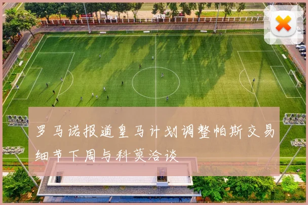 罗马诺报道皇马计划调整帕斯交易细节下周与科莫洽谈