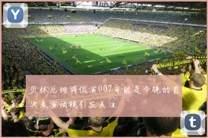 贝林厄姆调侃演007可能是今晚的首次表演试镜引发关注
