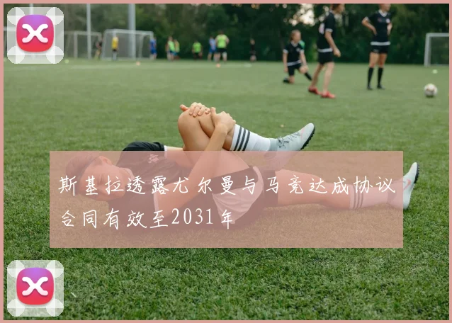 斯基拉透露尤尔曼与马竞达成协议合同有效至2031年
