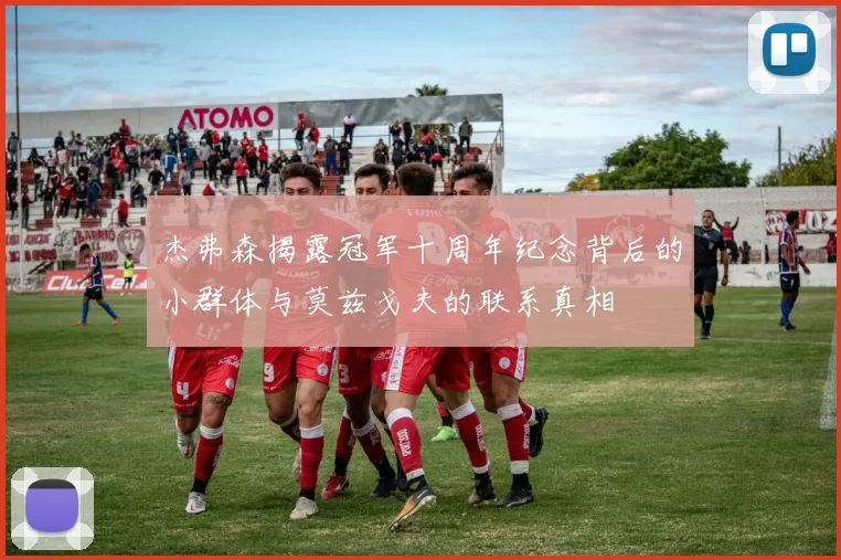 杰弗森揭露冠军十周年纪念背后的小群体与莫兹戈夫的联系真相