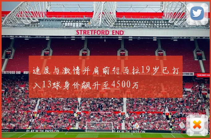 速度与激情并肩前行马拉19岁已打入13球身价飙升至4500万
