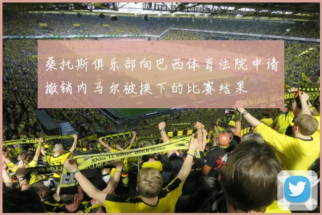 桑托斯俱乐部向巴西体育法院申请撤销内马尔被换下的比赛结果