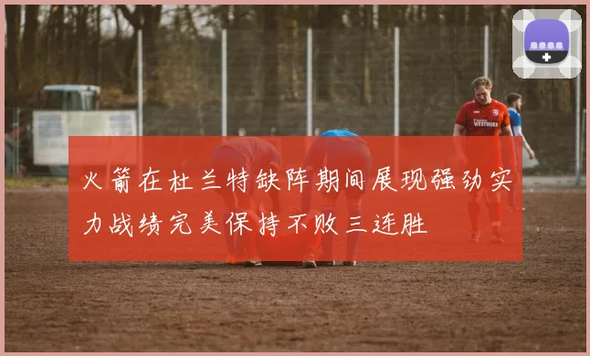 火箭在杜兰特缺阵期间展现强劲实力战绩完美保持不败三连胜
