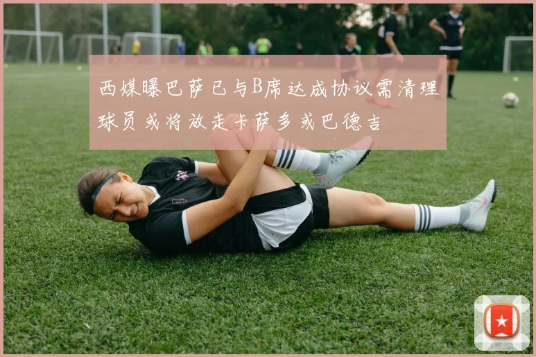西媒曝巴萨已与B席达成协议需清理球员或将放走卡萨多或巴德吉