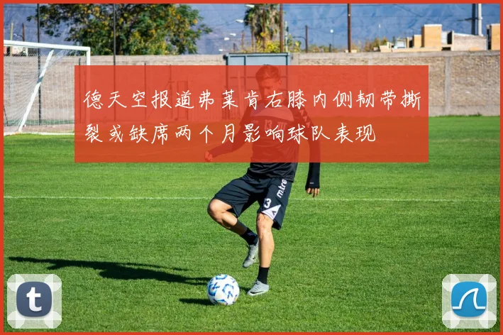 德天空报道弗莱肯右膝内侧韧带撕裂或缺席两个月影响球队表现