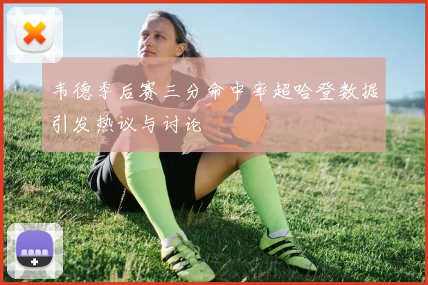 韦德季后赛三分命中率超哈登数据引发热议与讨论