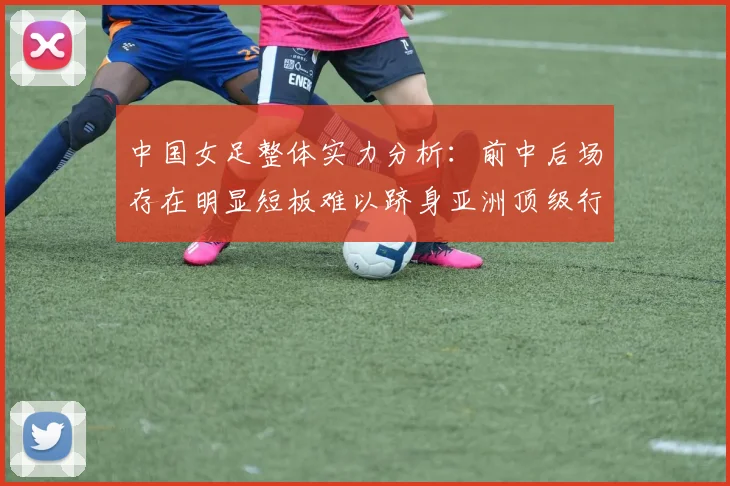中国女足整体实力分析：前中后场存在明显短板难以跻身亚洲顶级行列