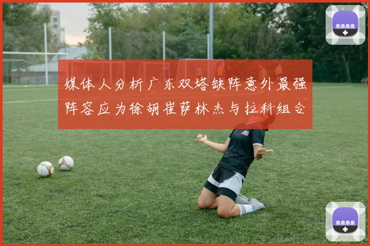 媒体人分析广东双塔缺阵意外最强阵容应为徐胡崔萨林杰与拉科组合
