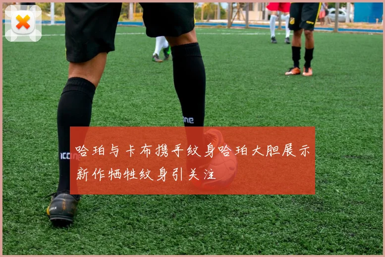 哈珀与卡布携手纹身哈珀大胆展示新作牺牲纹身引关注