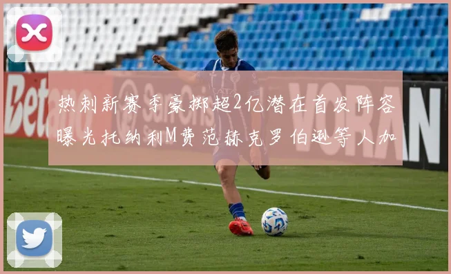 热刺新赛季豪掷超2亿潜在首发阵容曝光托纳利M费范赫克罗伯逊等人加盟