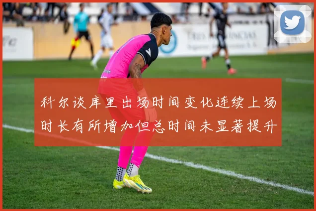 科尔谈库里出场时间变化连续上场时长有所增加但总时间未显著提升