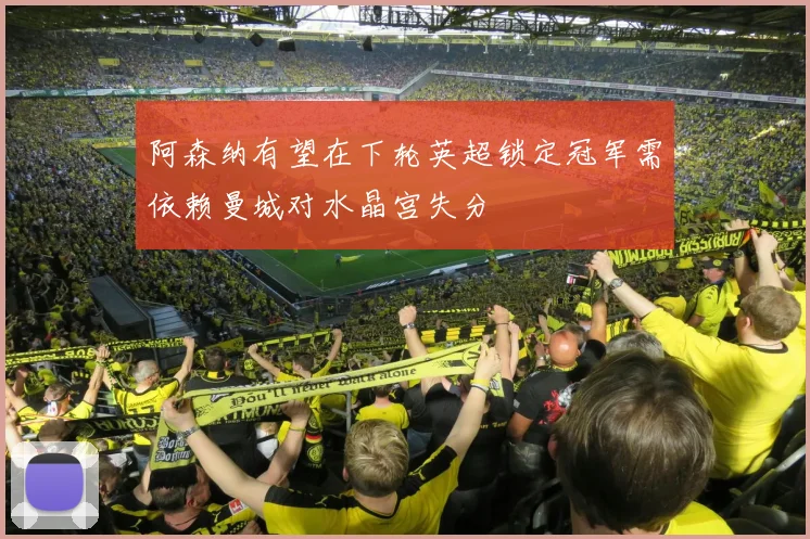 阿森纳有望在下轮英超锁定冠军需依赖曼城对水晶宫失分