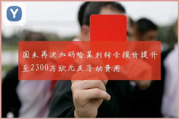 国米再次加码哈莱利转会报价提升至2300万欧元及浮动费用