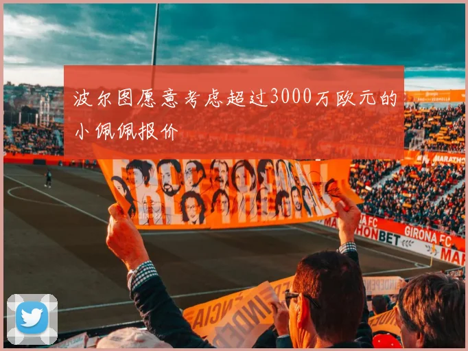 波尔图愿意考虑超过3000万欧元的小佩佩报价