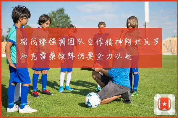 宿茂臻强调团队合作精神阿尔瓦罗和克雷桑缺阵仍要全力以赴