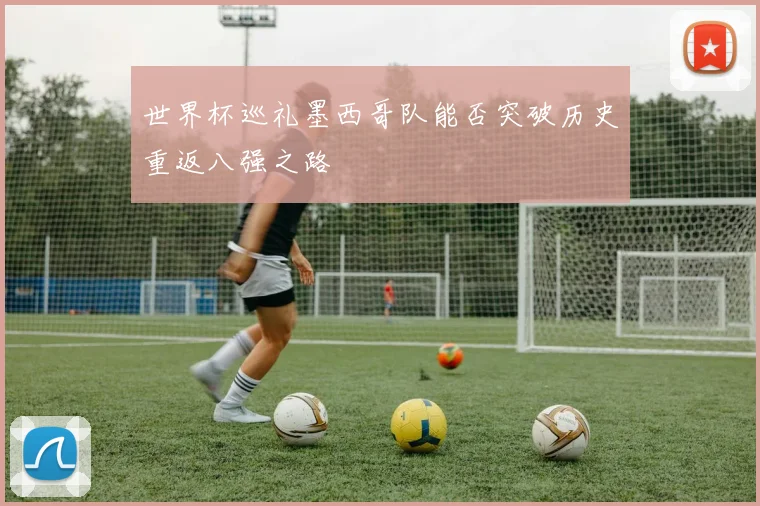 世界杯巡礼墨西哥队能否突破历史重返八强之路