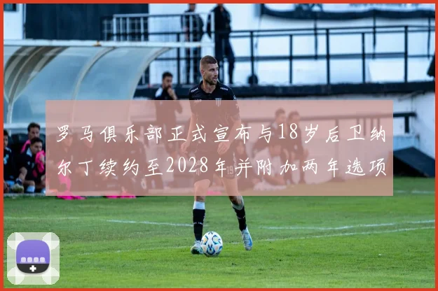 罗马俱乐部正式宣布与18岁后卫纳尔丁续约至2028年并附加两年选项