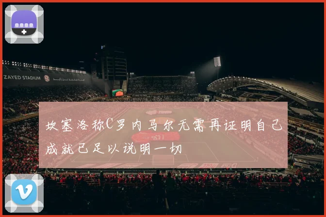 坎塞洛称C罗内马尔无需再证明自己成就已足以说明一切