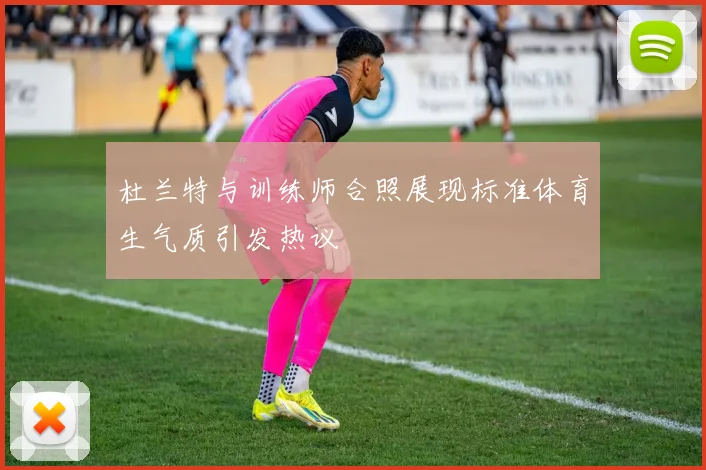 杜兰特与训练师合照展现标准体育生气质引发热议