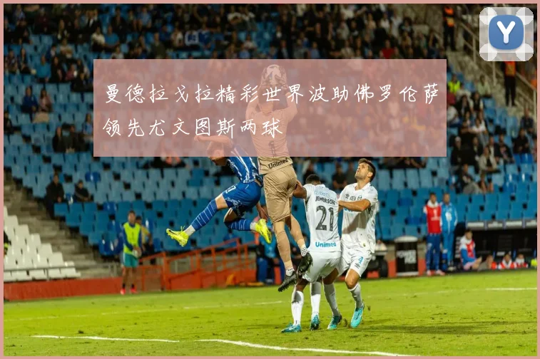 曼德拉戈拉精彩世界波助佛罗伦萨领先尤文图斯两球