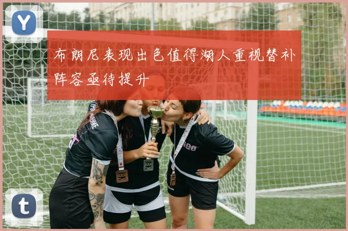 布朗尼表现出色值得湖人重视替补阵容亟待提升