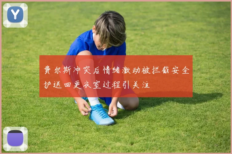 费尔斯冲突后情绪激动被拦截安全护送回更衣室过程引关注