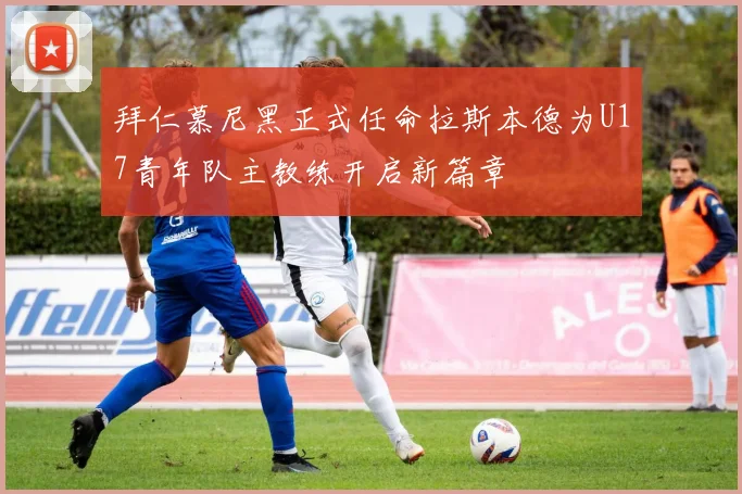 拜仁慕尼黑正式任命拉斯本德为U17青年队主教练开启新篇章