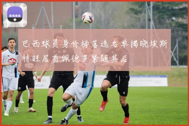 巴西球员身价榜落选名单揭晓埃斯特旺居首佩德罗紧随其后